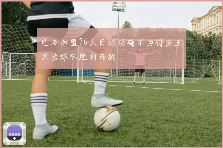 巴洛加盟76人目标明确不为得分王只为球队胜利而战