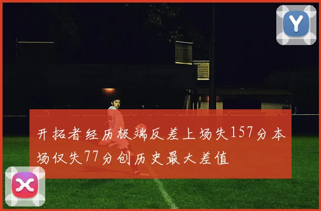 开拓者经历极端反差上场失157分本场仅失77分创历史最大差值