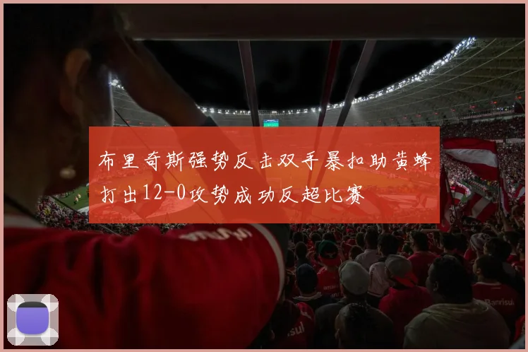 布里奇斯强势反击双手暴扣助黄蜂打出12-0攻势成功反超比赛