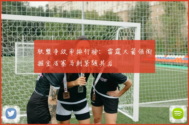 联盟净效率排行榜：雷霆火箭领衔掘金活塞马刺紧随其后