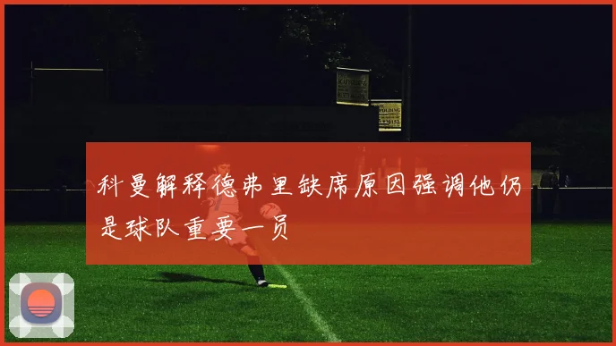 科曼解释德弗里缺席原因强调他仍是球队重要一员