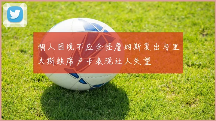 湖人困境不应全怪詹姆斯复出与里夫斯缺席卢卡表现让人失望