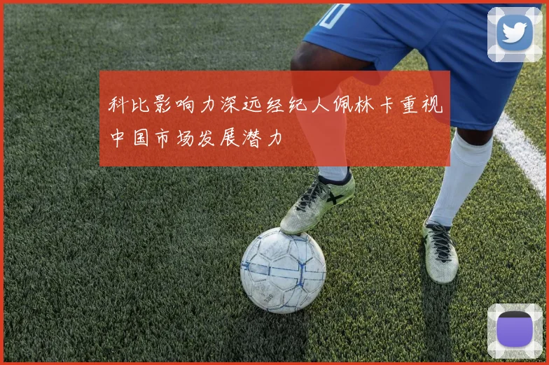 科比影响力深远经纪人佩林卡重视中国市场发展潜力