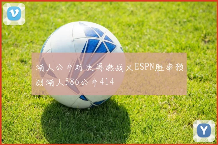 湖人公牛对决再燃战火ESPN胜率预测湖人586公牛414