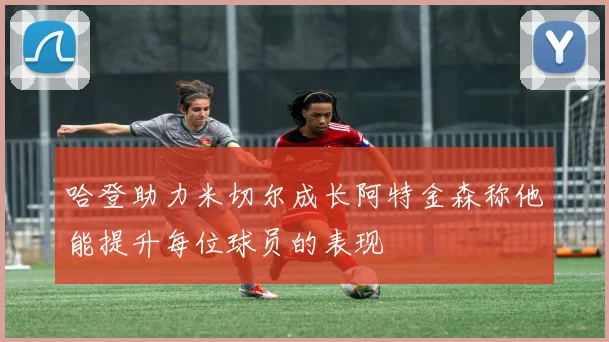 哈登助力米切尔成长阿特金森称他能提升每位球员的表现
