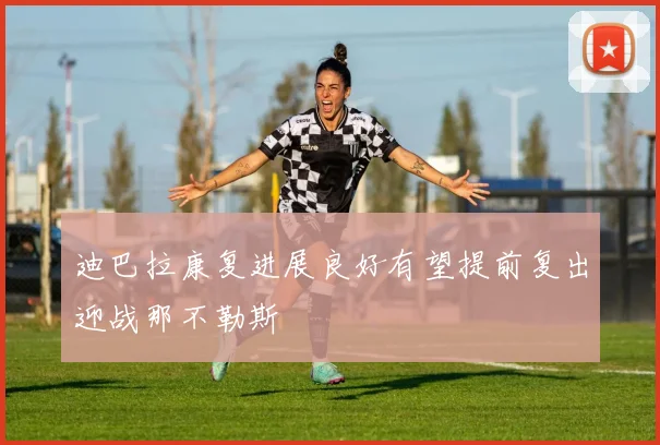 迪巴拉康复进展良好有望提前复出迎战那不勒斯