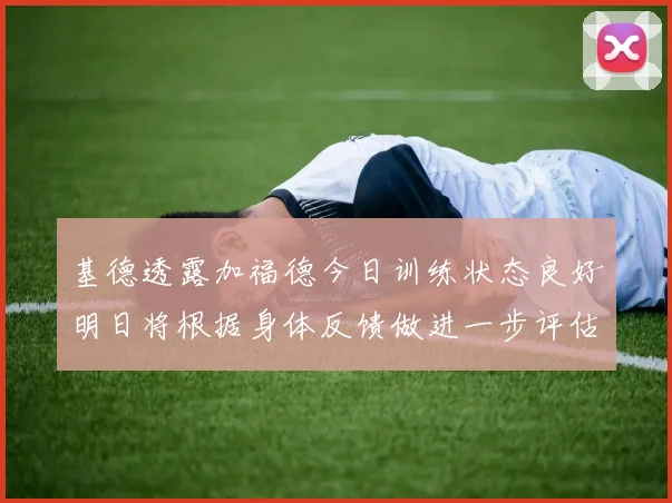 基德透露加福德今日训练状态良好明日将根据身体反馈做进一步评估