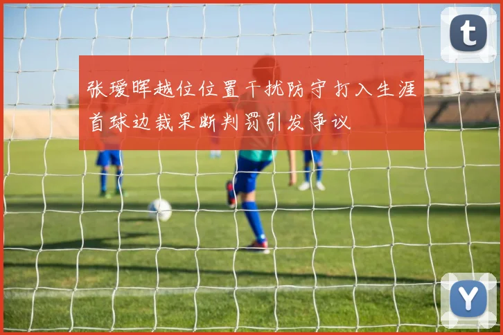张瑷晖越位位置干扰防守打入生涯首球边裁果断判罚引发争议