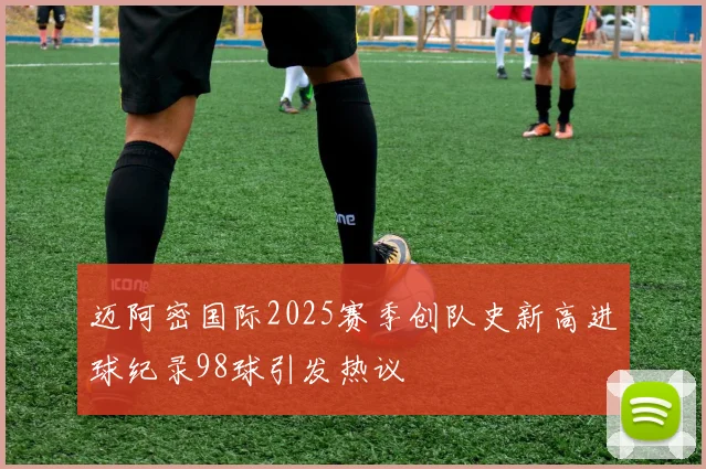 迈阿密国际2025赛季创队史新高进球纪录98球引发热议