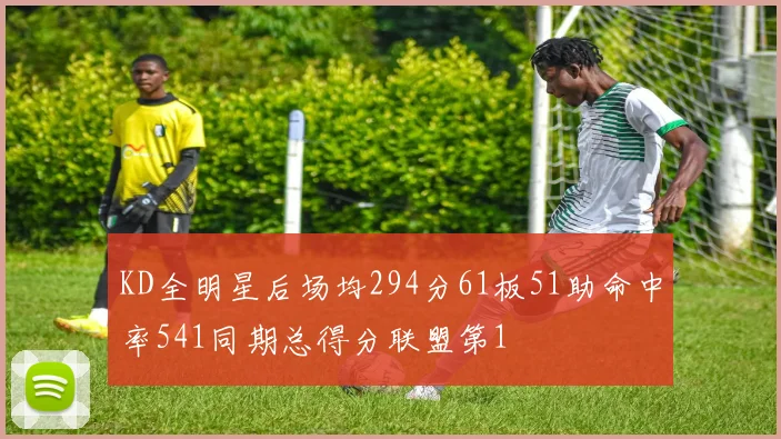 KD全明星后场均294分61板51助命中率541同期总得分联盟第1