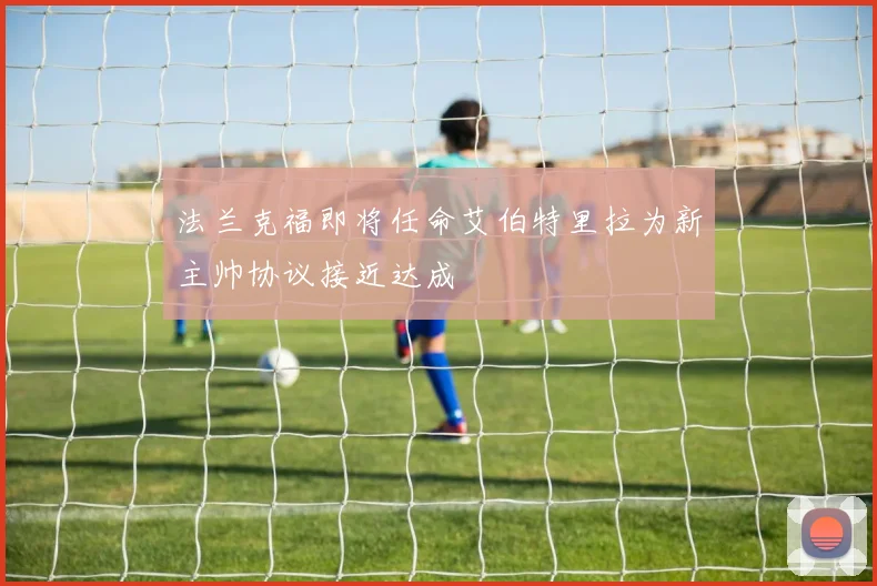 法兰克福即将任命艾伯特里拉为新主帅协议接近达成