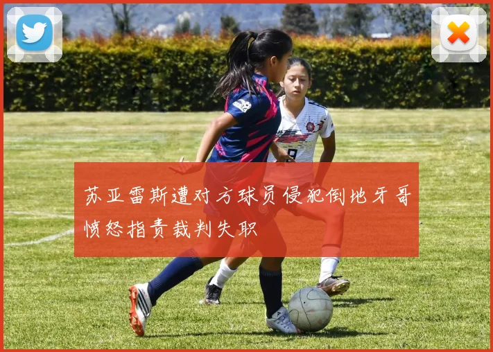 苏亚雷斯遭对方球员侵犯倒地牙哥愤怒指责裁判失职