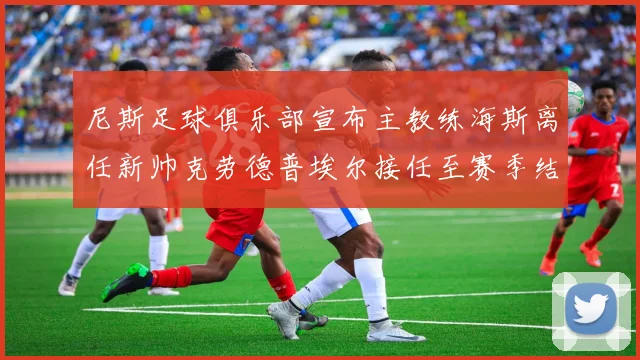 尼斯足球俱乐部宣布主教练海斯离任新帅克劳德普埃尔接任至赛季结束