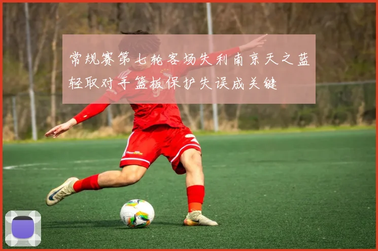 常规赛第七轮客场失利南京天之蓝轻取对手篮板保护失误成关键