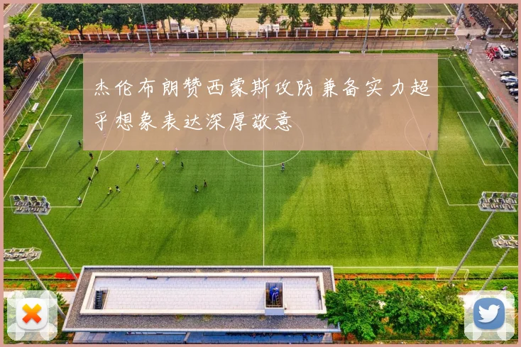 杰伦布朗赞西蒙斯攻防兼备实力超乎想象表达深厚敬意