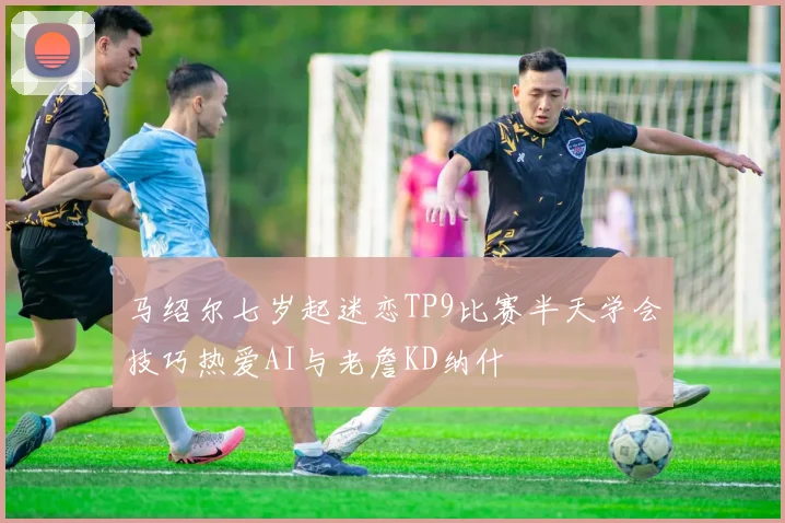 马绍尔七岁起迷恋TP9比赛半天学会技巧热爱AI与老詹KD纳什