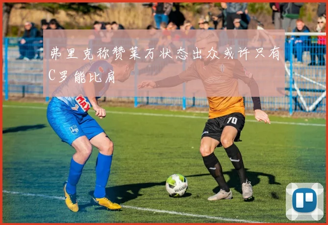 弗里克称赞莱万状态出众或许只有C罗能比肩