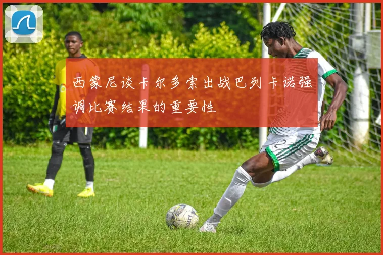 西蒙尼谈卡尔多索出战巴列卡诺强调比赛结果的重要性