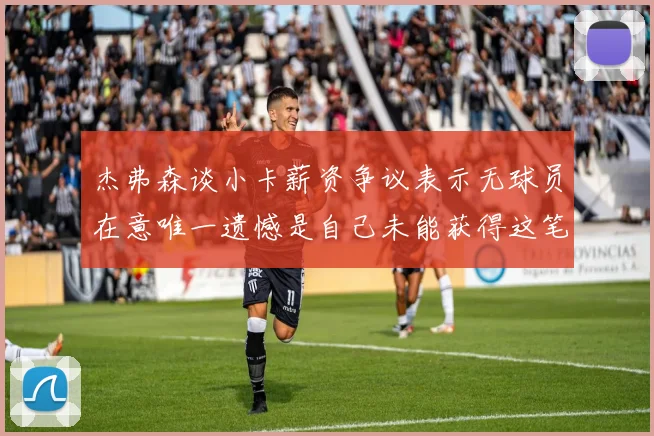 杰弗森谈小卡薪资争议表示无球员在意唯一遗憾是自己未能获得这笔钱