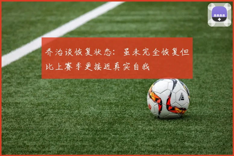 乔治谈恢复状态：虽未完全恢复但比上赛季更接近真实自我