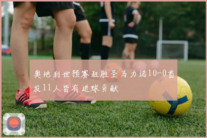 奥地利世预赛狂胜圣马力诺10-0首发11人皆有进球贡献