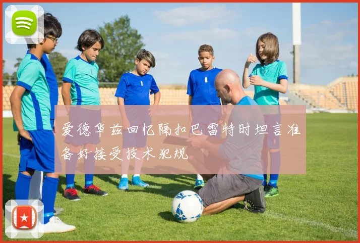 爱德华兹回忆隔扣巴雷特时坦言准备好接受技术犯规