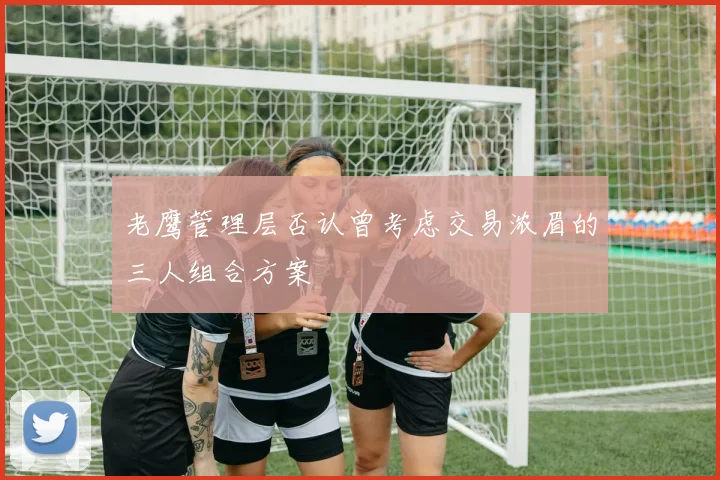 老鹰管理层否认曾考虑交易浓眉的三人组合方案