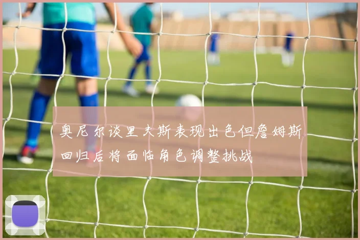 奥尼尔谈里夫斯表现出色但詹姆斯回归后将面临角色调整挑战