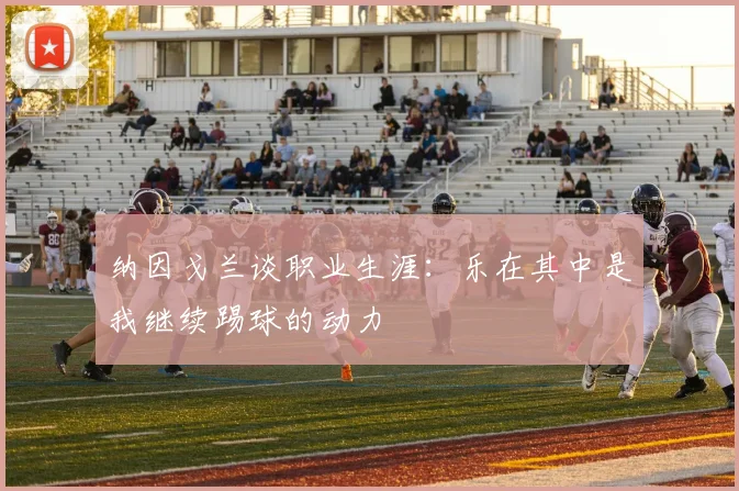 纳因戈兰谈职业生涯：乐在其中是我继续踢球的动力