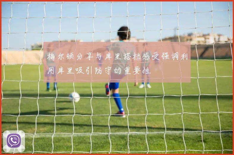 梅尔顿分享与库里搭档感受强调利用库里吸引防守的重要性