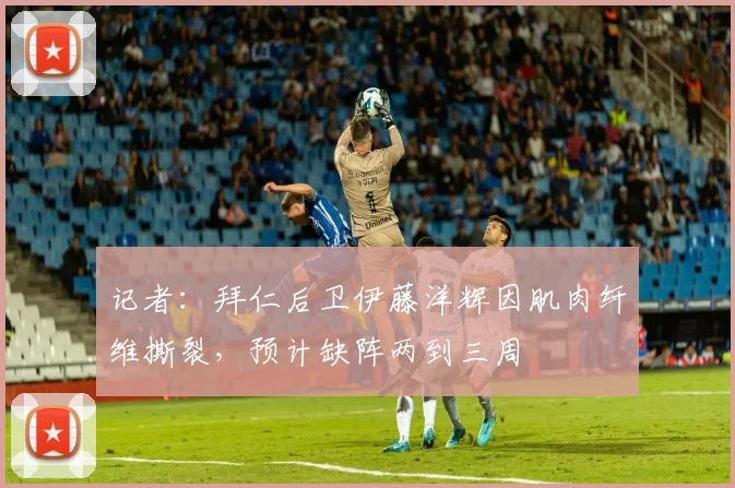 记者：拜仁后卫伊藤洋辉因肌肉纤维撕裂，预计缺阵两到三周