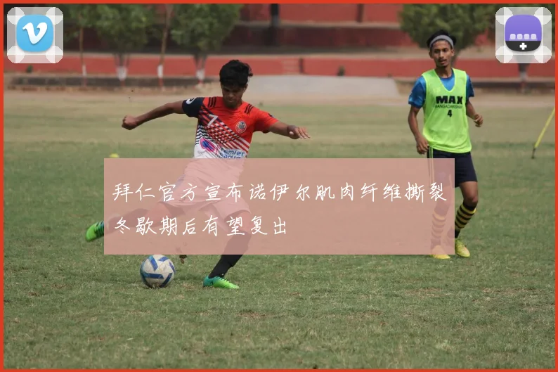 拜仁官方宣布诺伊尔肌肉纤维撕裂冬歇期后有望复出