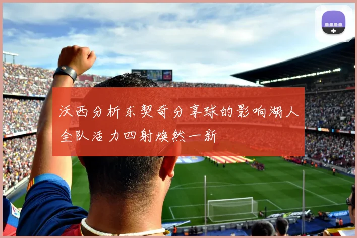 沃西分析东契奇分享球的影响湖人全队活力四射焕然一新