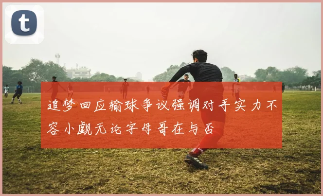 追梦回应输球争议强调对手实力不容小觑无论字母哥在与否