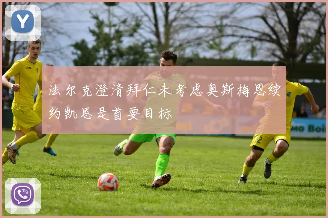 法尔克澄清拜仁未考虑奥斯梅恩续约凯恩是首要目标