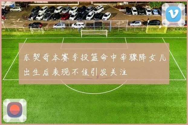 东契奇本赛季投篮命中率骤降女儿出生后表现不佳引发关注