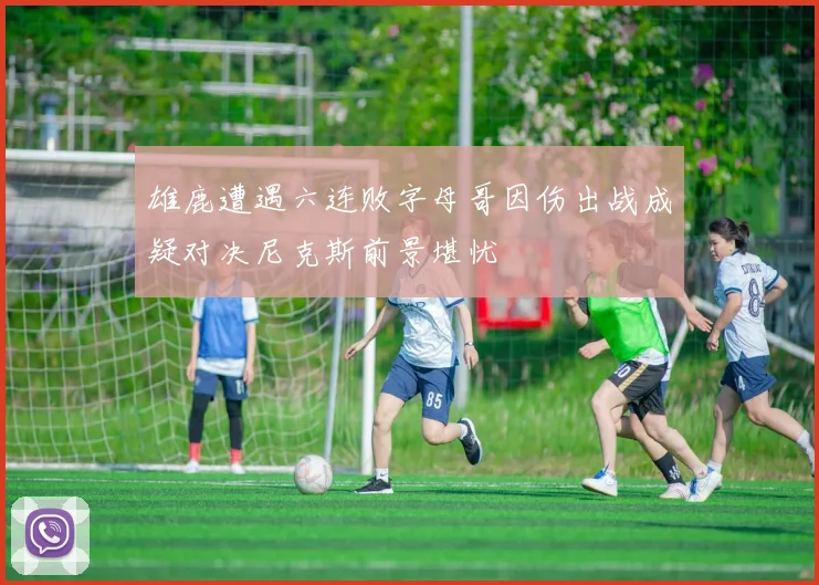 雄鹿遭遇六连败字母哥因伤出战成疑对决尼克斯前景堪忧