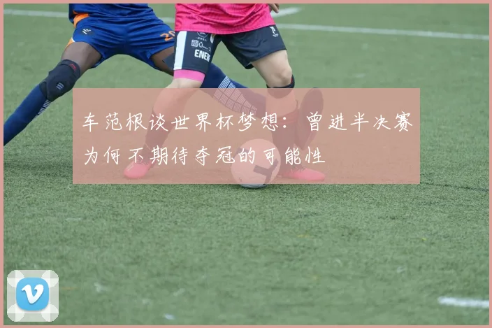 车范根谈世界杯梦想：曾进半决赛为何不期待夺冠的可能性