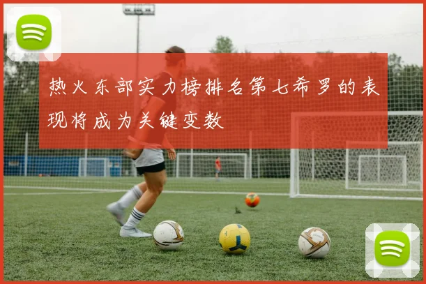 热火东部实力榜排名第七希罗的表现将成为关键变数