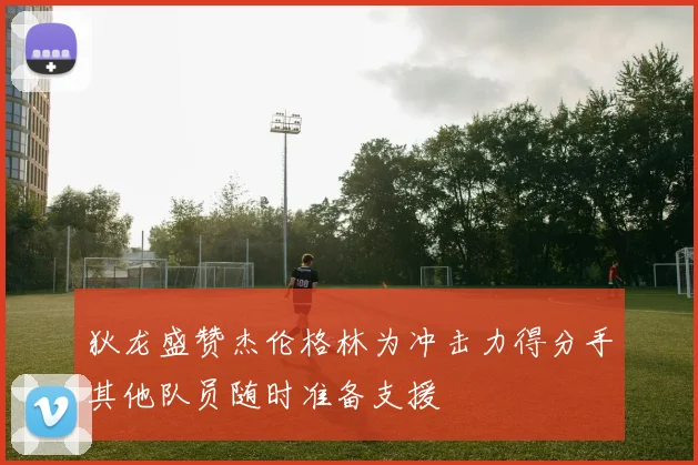 狄龙盛赞杰伦格林为冲击力得分手其他队员随时准备支援
