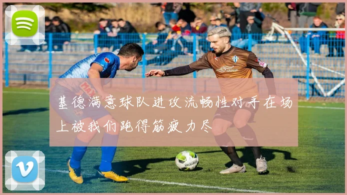 基德满意球队进攻流畅性对手在场上被我们跑得筋疲力尽