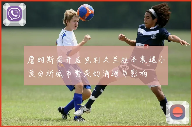 詹姆斯离开后克利夫兰经济衰退小莫分析城市繁荣的消逝与影响
