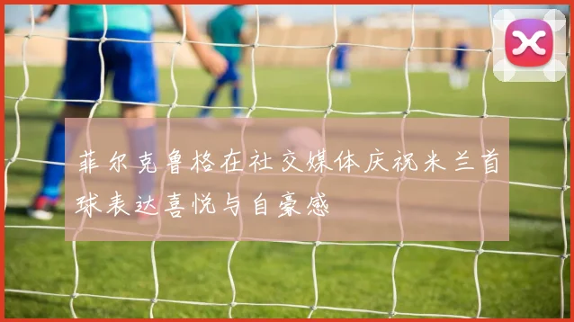 菲尔克鲁格在社交媒体庆祝米兰首球表达喜悦与自豪感