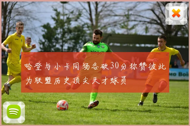 哈登与小卡同场各砍30分称赞彼此为联盟历史顶尖天才球员