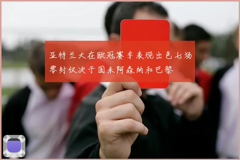 亚特兰大在欧冠赛季表现出色七场零封仅次于国米阿森纳和巴黎