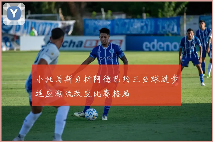 小托马斯分析阿德巴约三分球进步适应潮流改变比赛格局