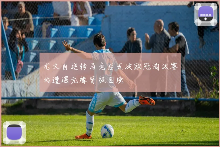 尤文自逆转马竞后五次欧冠淘汰赛均遭遇无缘晋级困境