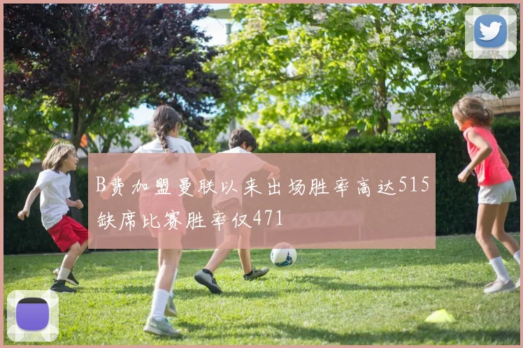 B费加盟曼联以来出场胜率高达515缺席比赛胜率仅471
