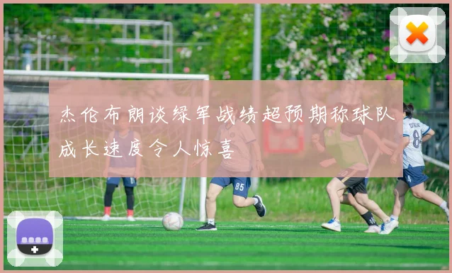 杰伦布朗谈绿军战绩超预期称球队成长速度令人惊喜