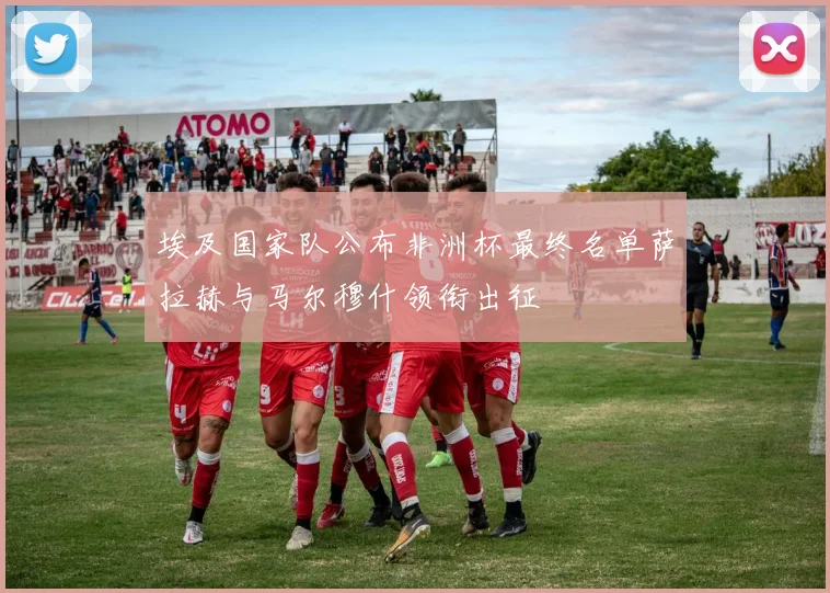 埃及国家队公布非洲杯最终名单萨拉赫与马尔穆什领衔出征